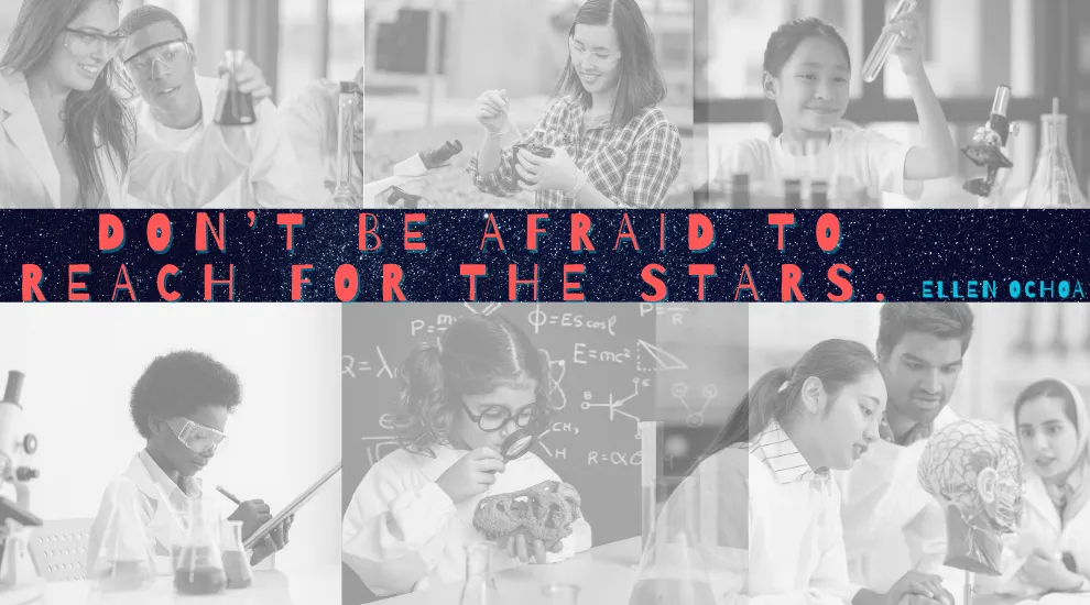 graphic showing the quote of "Don't be afraid to reach the stars", by Ellen Ochoa, and a collage of 6 pictures showing young students engaged in science projects